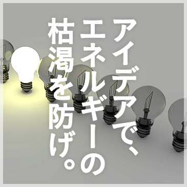 アイディアで、エネルギーの枯渇を防げ。