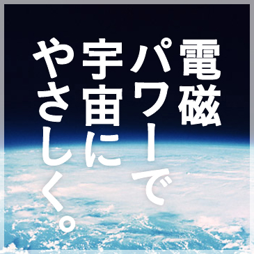 電磁パワーで宇宙にやさしく。