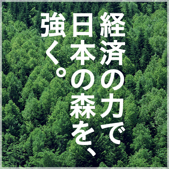 経済の力で日本の森を、強く。